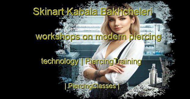 Skinart Kabala Bakhcheleri workshops on modern piercing technology | PiercingTraining | PiercingClasses | SkinartTraining-Turkey
